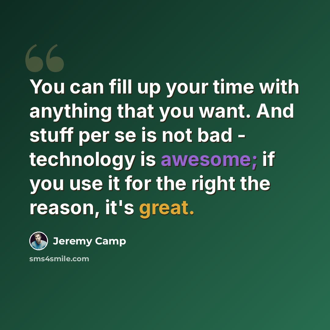 “You can fill up your time with anything that you want. And stuff per se is not bad - technology is awesome; if you use it for the right the reason, it's great.” quote by Jeremy Camp