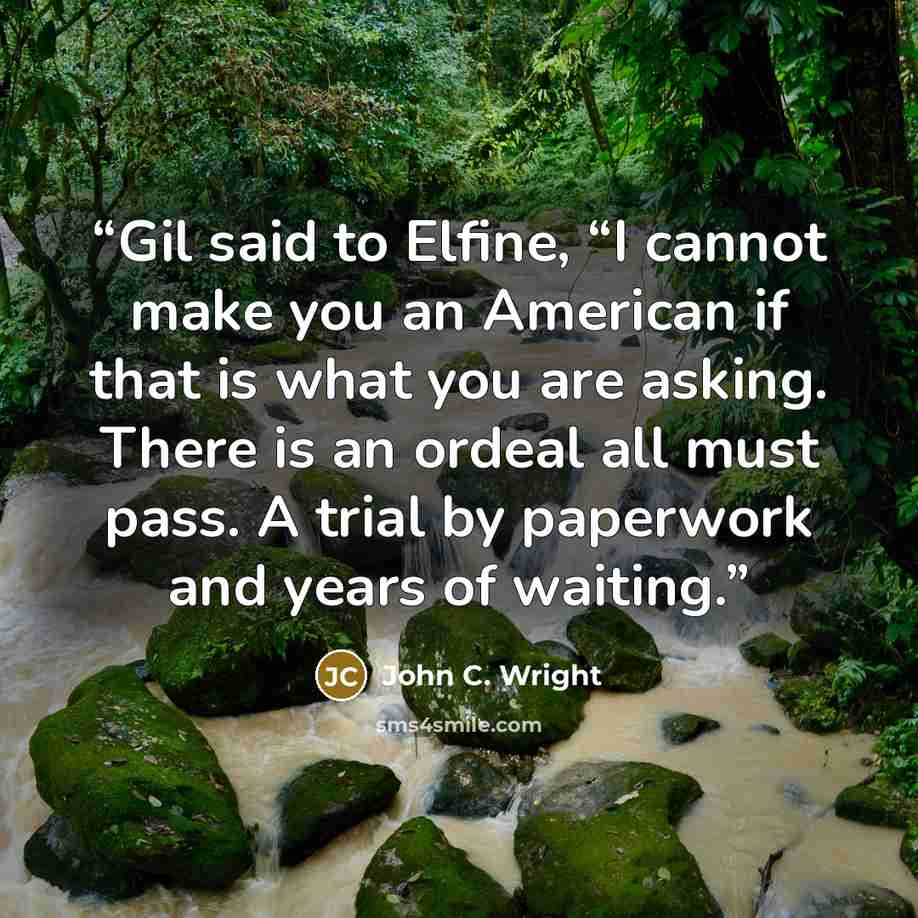 “Gil said to Elfine, “I cannot make you an American if that is what you are asking. There is an ordeal all must pass. A trial by paperwork and years of waiting.” quote by John C. Wright