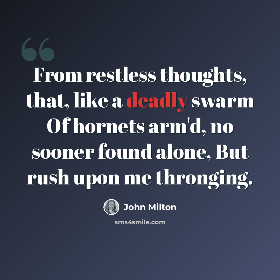 “From restless thoughts, that, like a deadly swarm Of hornets arm'd, no sooner found alone, But rush upon me thronging.” quote by John Milton
