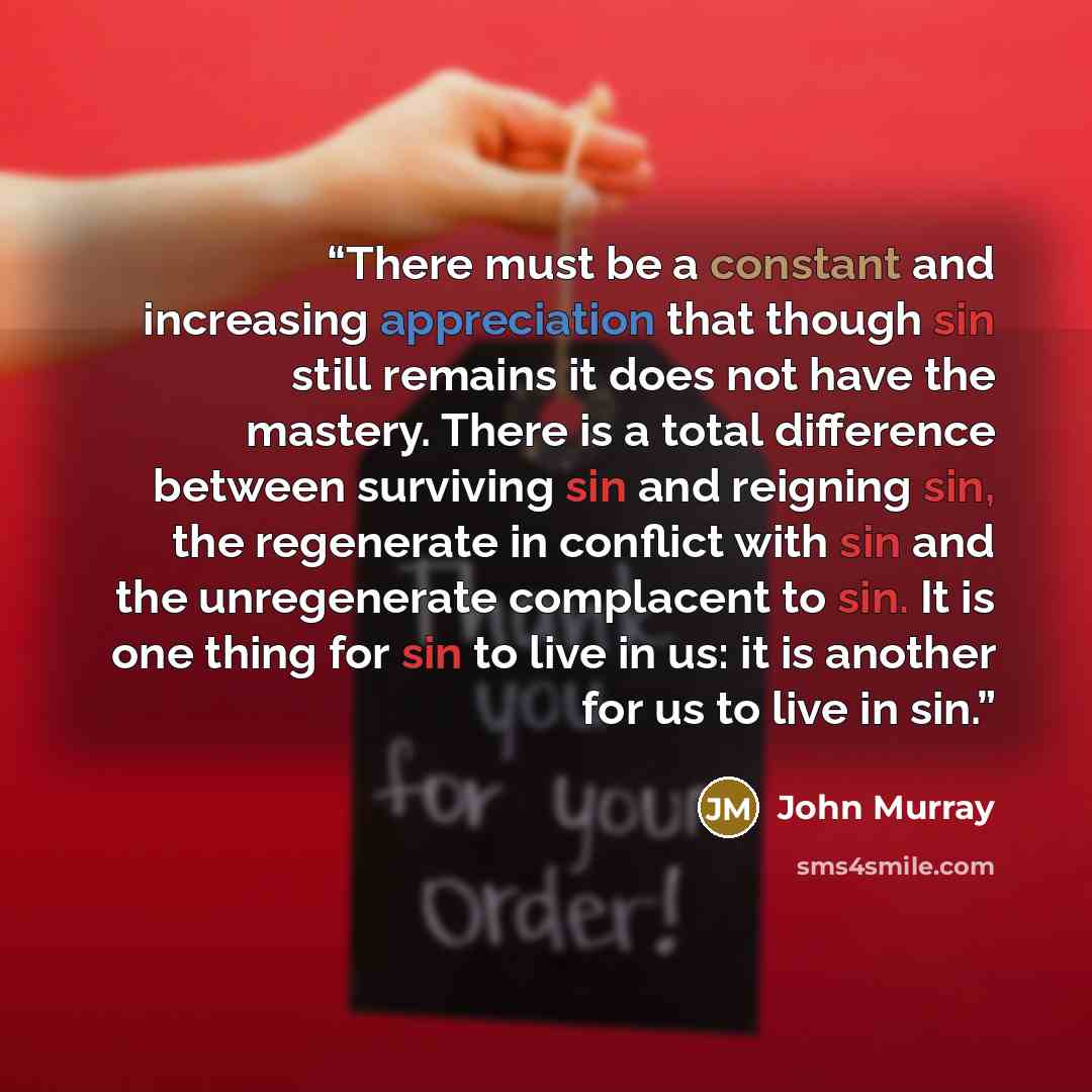 “There must be a constant and increasing appreciation that though sin still remains it does not have the mastery. There is a total difference between surviving sin and reigning sin, the regenerate in conflict with sin and the unregenerate complacent to sin. It is one thing for sin to live in us: it…” quote by John Murray