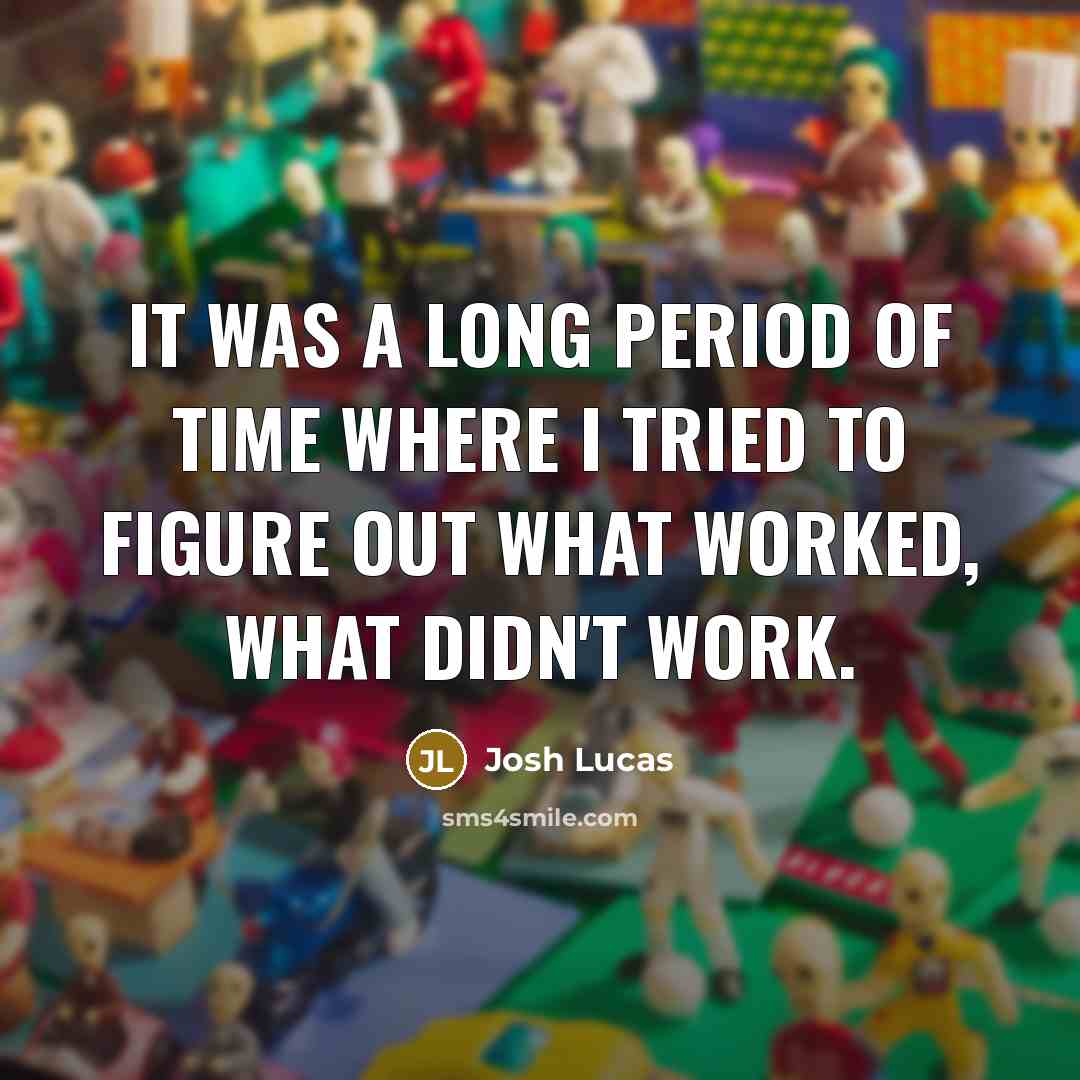 “It was a long period of time where I tried to figure out what worked, what didn't work.” quote by Josh Lucas