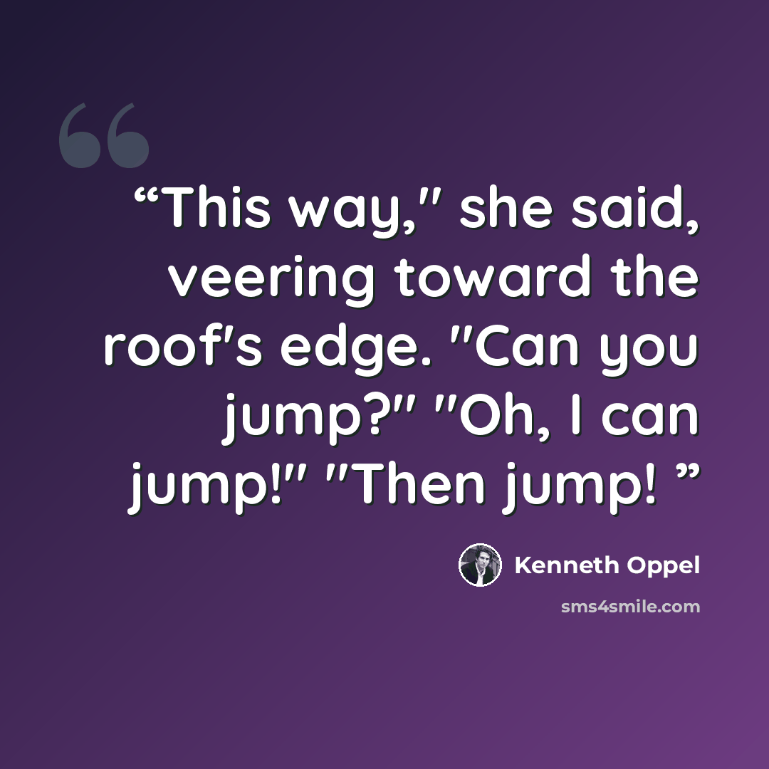 “This way," she said, veering toward the roof's edge. "Can you jump?" "Oh, I can jump!" "Then jump!” quote by Kenneth Oppel