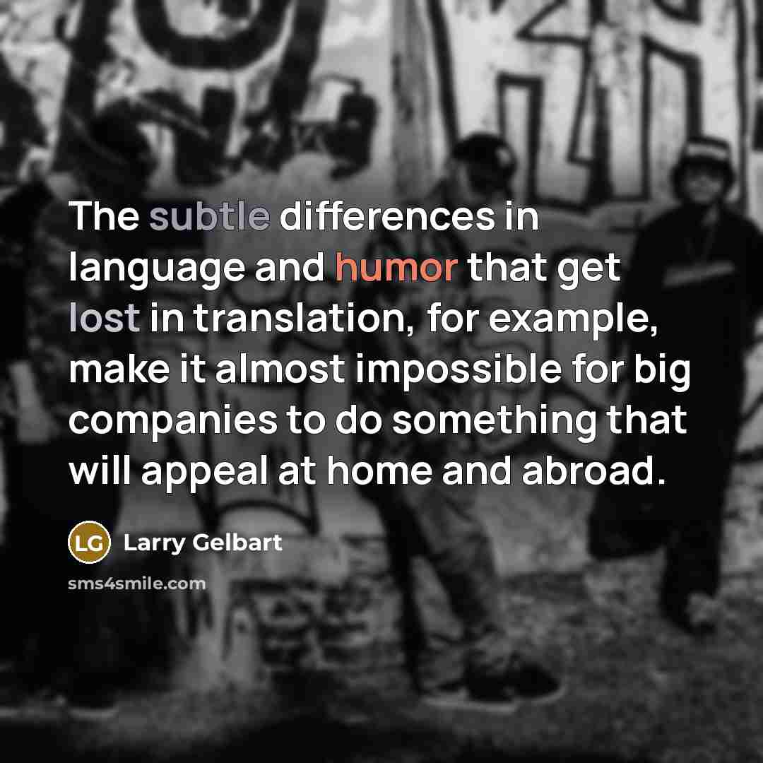 “The subtle differences in language and humor that get lost in translation, for example, make it almost impossible for big companies to do something that will appeal at home and abroad.” quote by Larry Gelbart