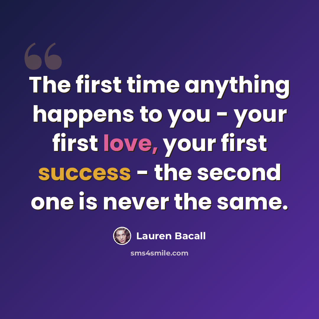 “The first time anything happens to you - your first love, your first success - the second one is never the same.” quote by Lauren Bacall