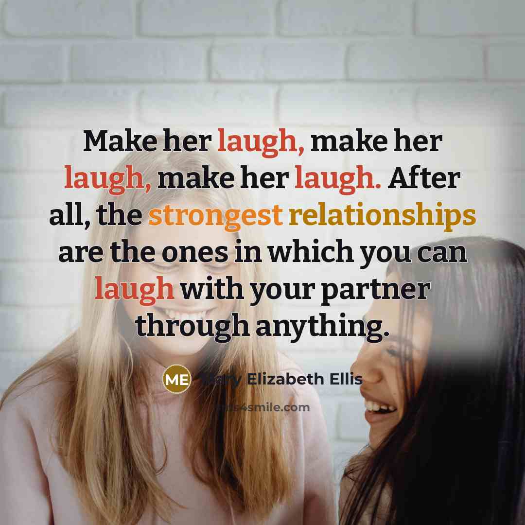 “Make her laugh, make her laugh, make her laugh. After all, the strongest relationships are the ones in which you can laugh with your partner through anything.” quote by Mary Elizabeth Ellis