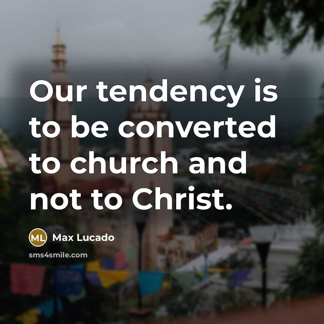 “Our tendency is to be converted to church and not to Christ.” quote by Max Lucado