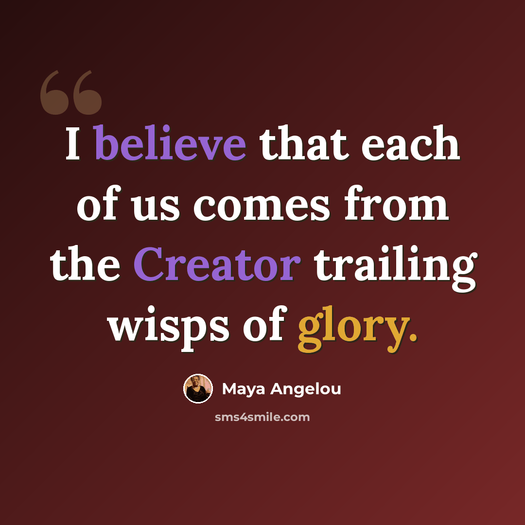 “I believe that each of us comes from the Creator trailing wisps of glory.” quote by Maya Angelou