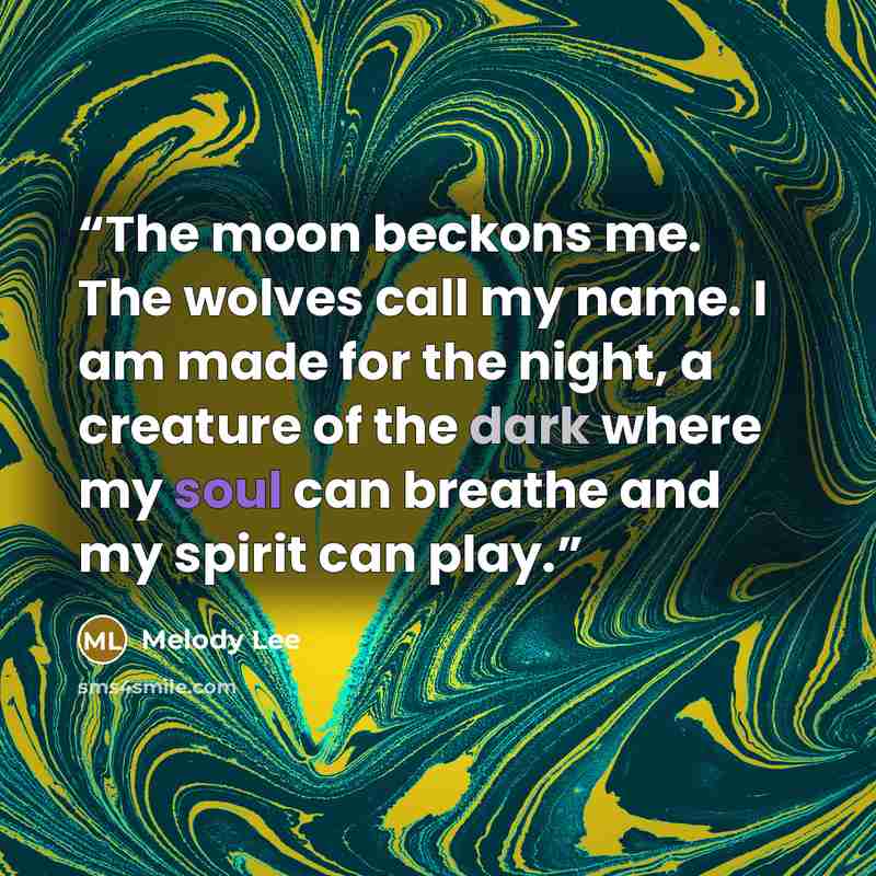 “The moon beckons me. The wolves call my name. I am made for the night, a creature of the dark where my soul can breathe and my spirit can play.” quote by Melody Lee