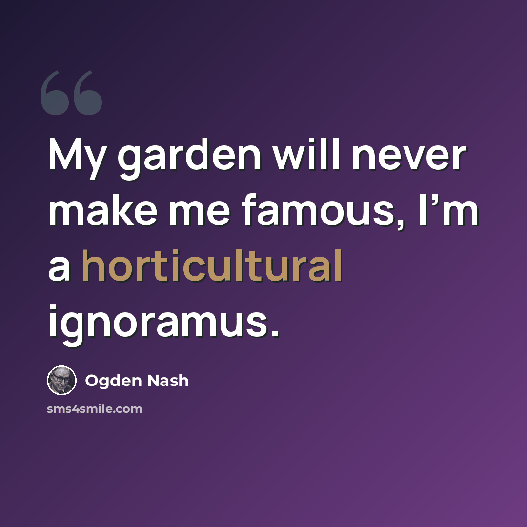 “My garden will never make me famous, I'm a horticultural ignoramus.” quote by Ogden Nash