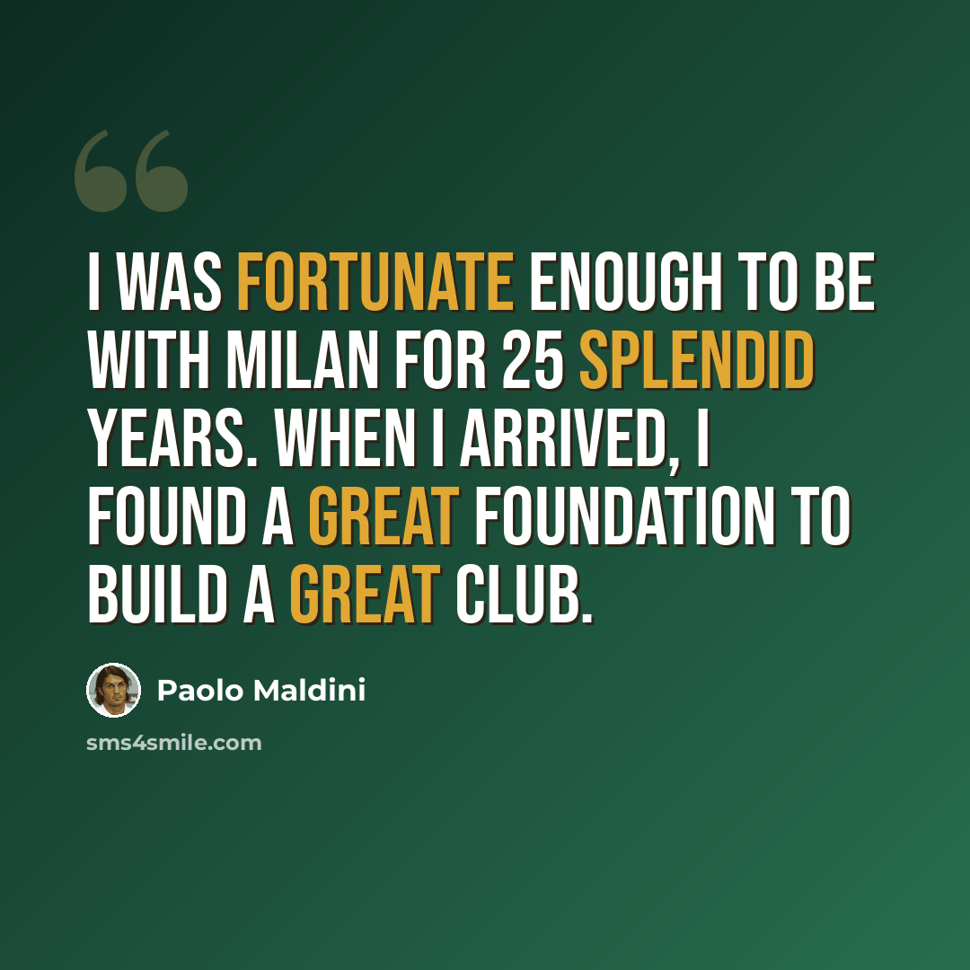 “I was fortunate enough to be with Milan for 25 splendid years. When I arrived, I found a great foundation to build a great club.” quote by Paolo Maldini