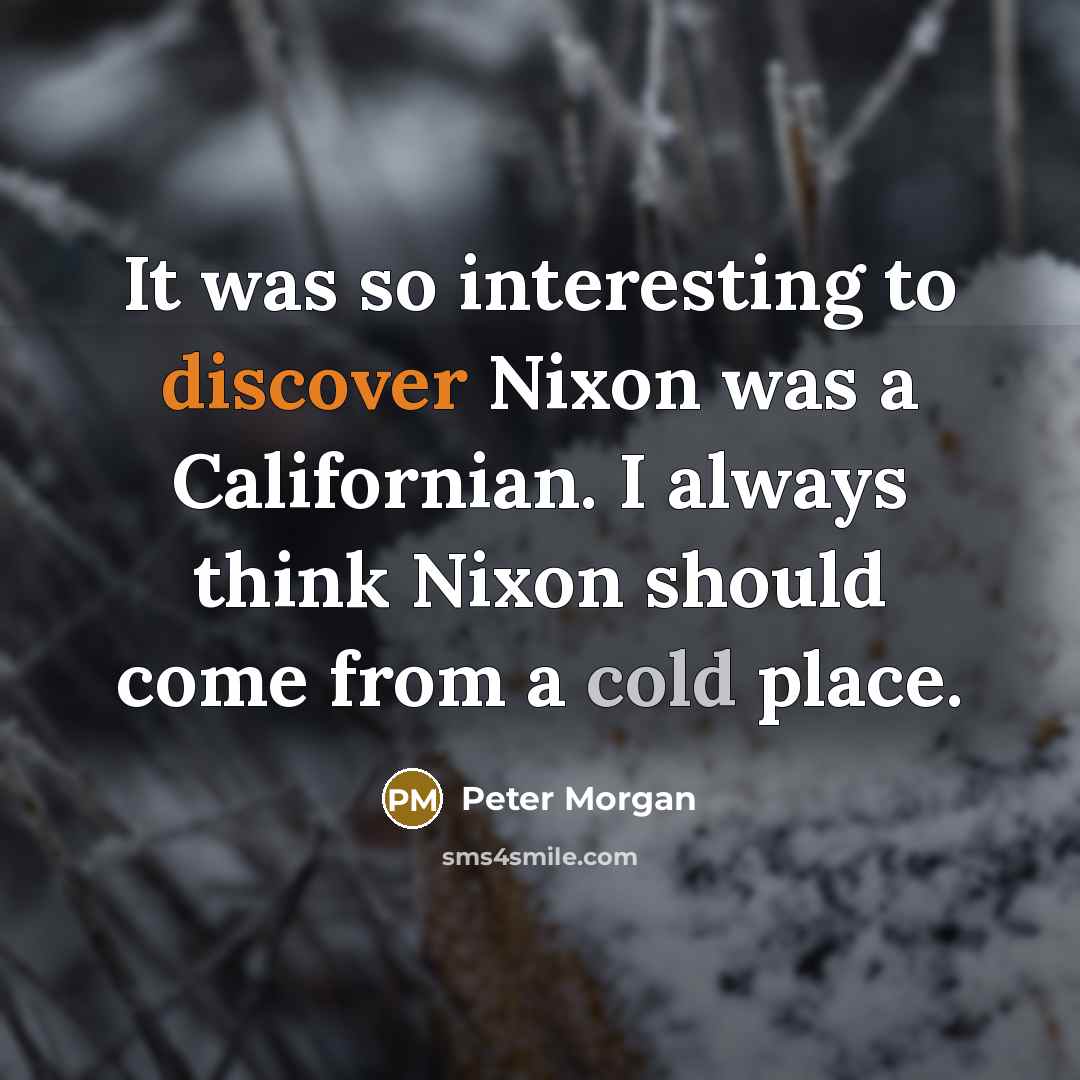 “It was so interesting to discover Nixon was a Californian. I always think Nixon should come from a cold place.” quote by Peter Morgan