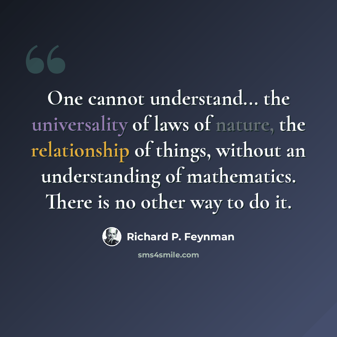 “One cannot understand... the universality of laws of nature, the relationship of things, without an understanding of mathematics. There is no other way to do it.” quote by Richard P. Feynman