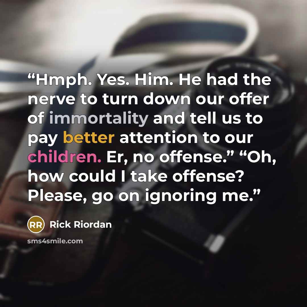 “Hmph. Yes. Him. He had the nerve to turn down our offer of immortality and tell us to pay better attention to our children. Er, no offense.” “Oh, how could I take offense? Please, go on ignoring me.” quote by Rick Riordan