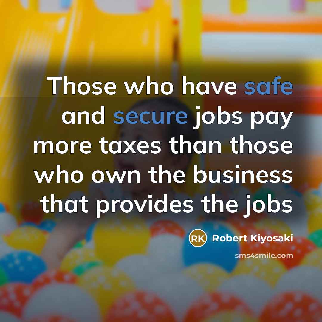 “Those who have safe and secure jobs pay more taxes than those who own the business that provides the jobs” quote by Robert Kiyosaki