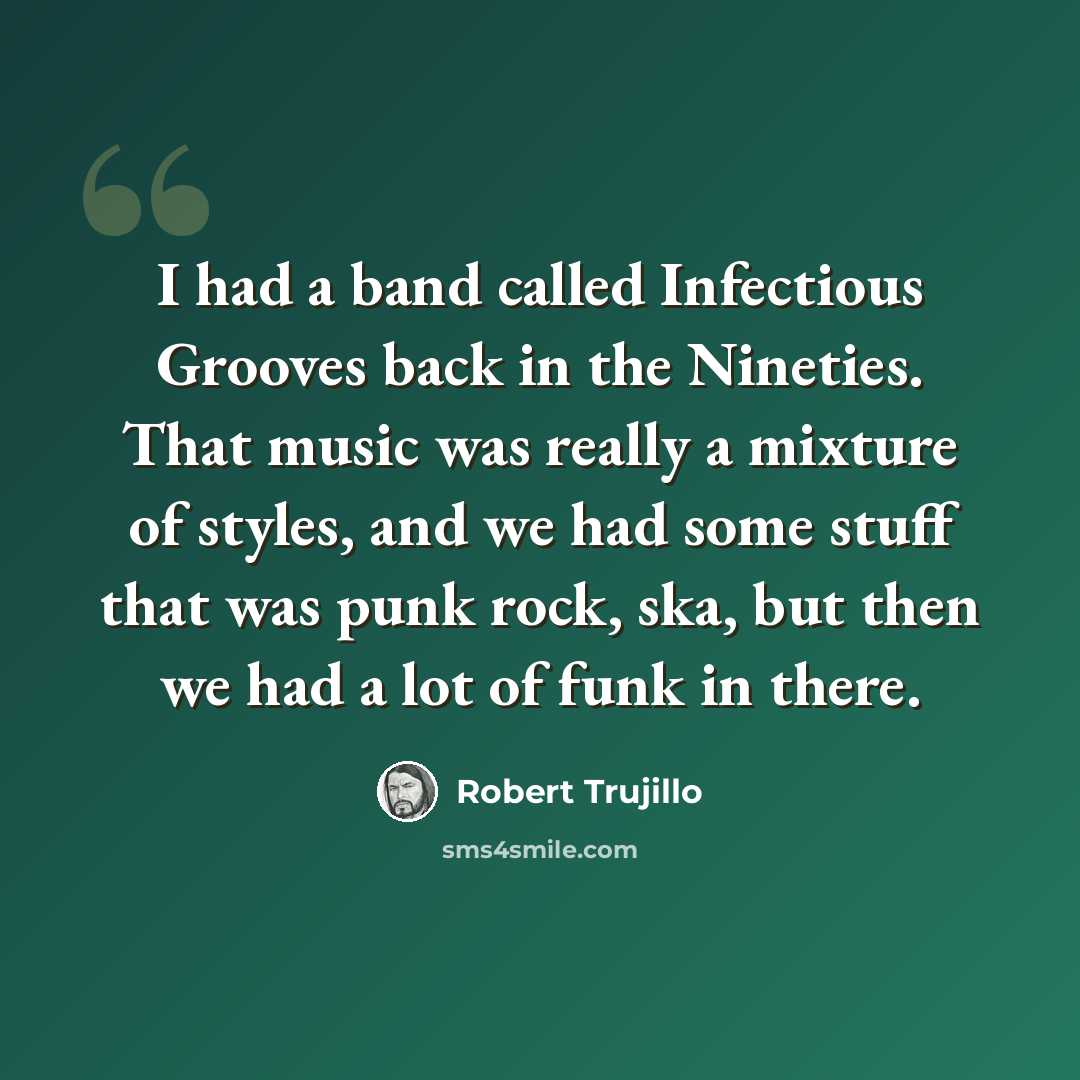 “I had a band called Infectious Grooves back in the Nineties. That music was really a mixture of styles, and we had some stuff that was punk rock, ska, but then we had a lot of funk in there.” quote by Robert Trujillo