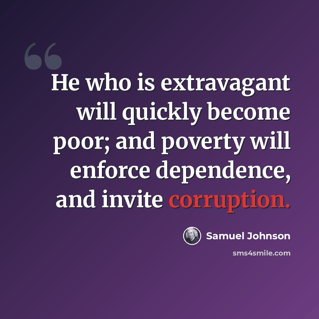 “He who is extravagant will quickly become poor; and poverty will enforce dependence, and invite corruption.” quote by Samuel Johnson