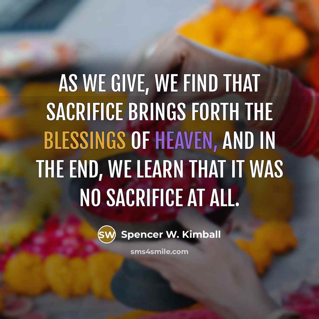 “As we give, we find that sacrifice brings forth the blessings of heaven, and in the end, we learn that it was no sacrifice at all.” quote by Spencer W. Kimball