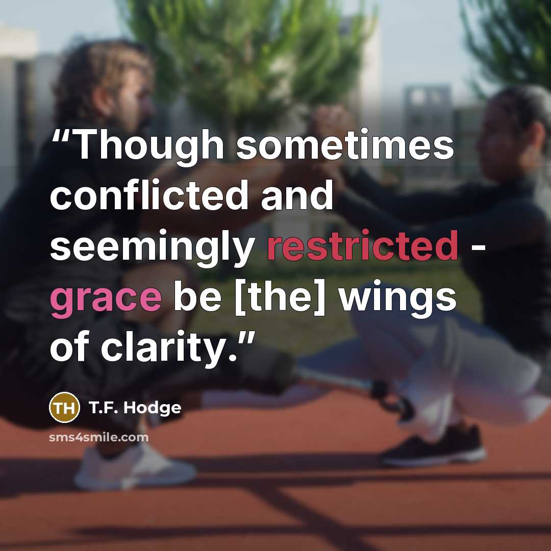 “Though sometimes conflicted and seemingly restricted - grace be [the] wings of clarity.” quote by T.F. Hodge