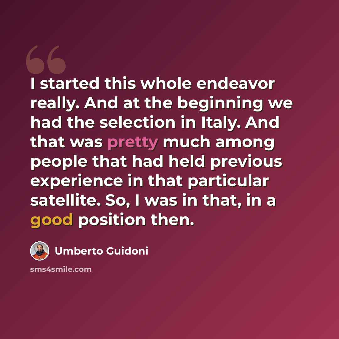 “I started this whole endeavor really. And at the beginning we had the selection in Italy. And that was pretty much among people that had held previous experience in that particular satellite. So, I was in that, in a good position then.” quote by Umberto Guidoni