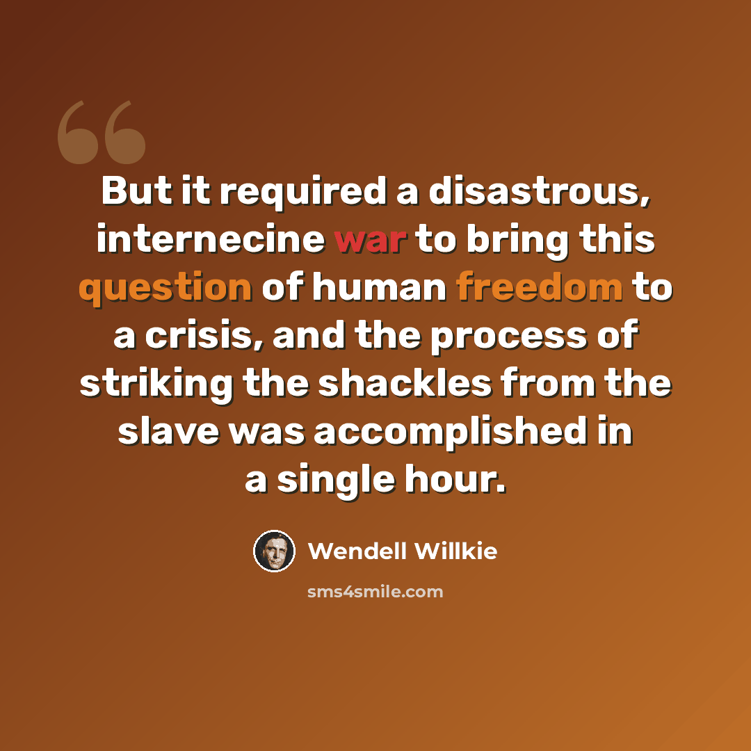 “But it required a disastrous, internecine war to bring this question of human freedom to a crisis, and the process of striking the shackles from the slave was accomplished in a single hour.” quote by Wendell Willkie