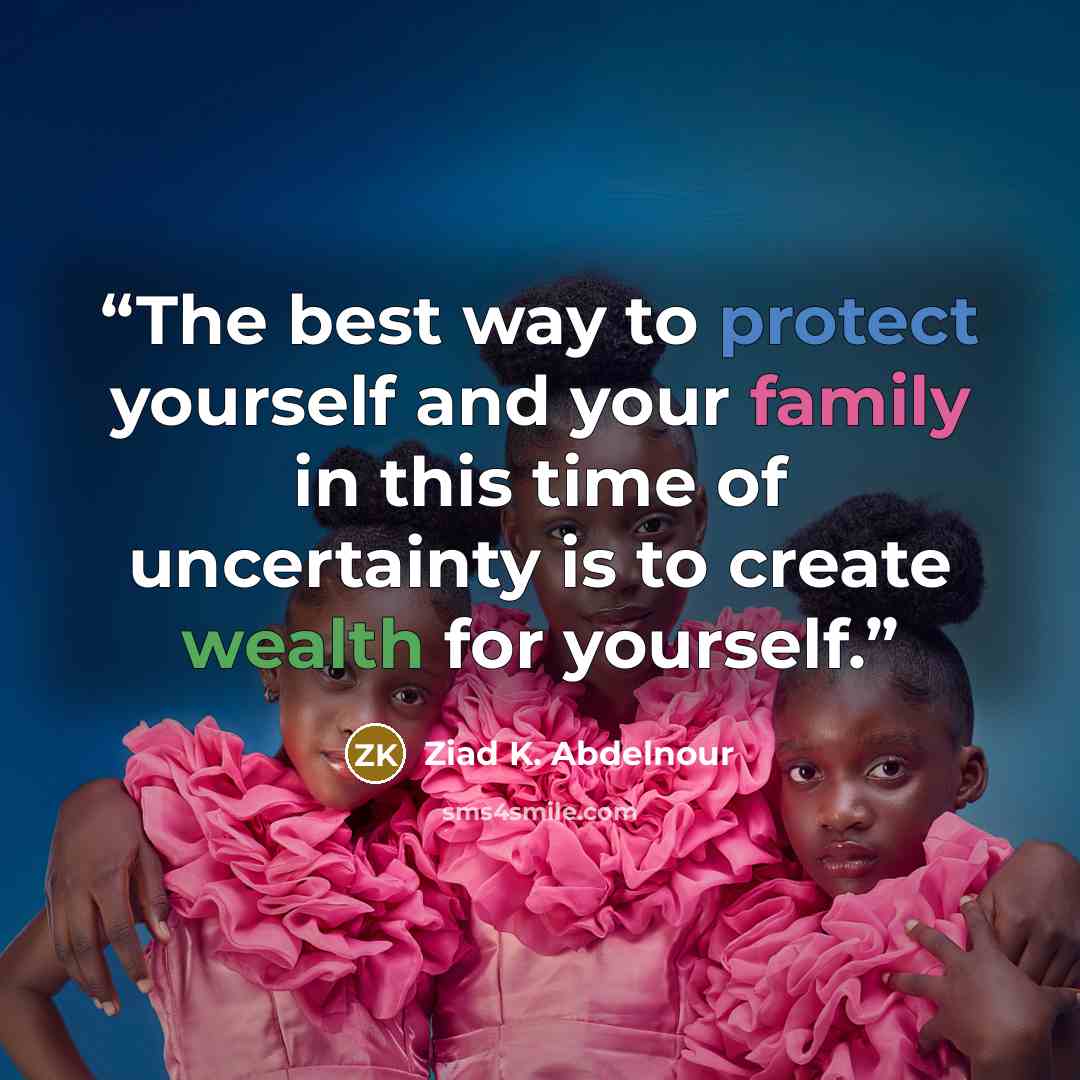 “The best way to protect yourself and your family in this time of uncertainty is to create wealth for yourself.” quote by Ziad K. Abdelnour