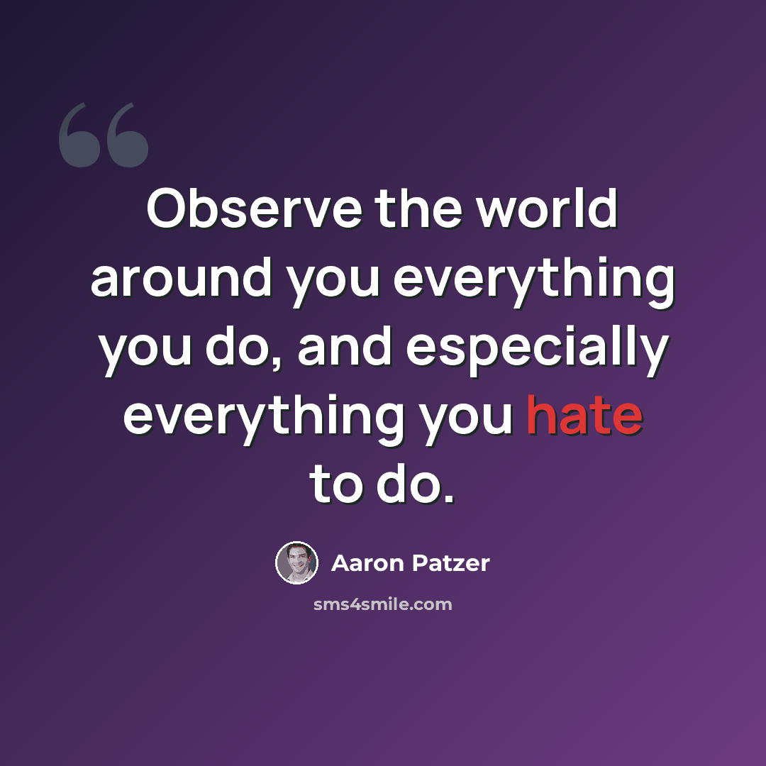 “Observe the world around you everything you do, and especially everything you hate to do.” quote by Aaron Patzer