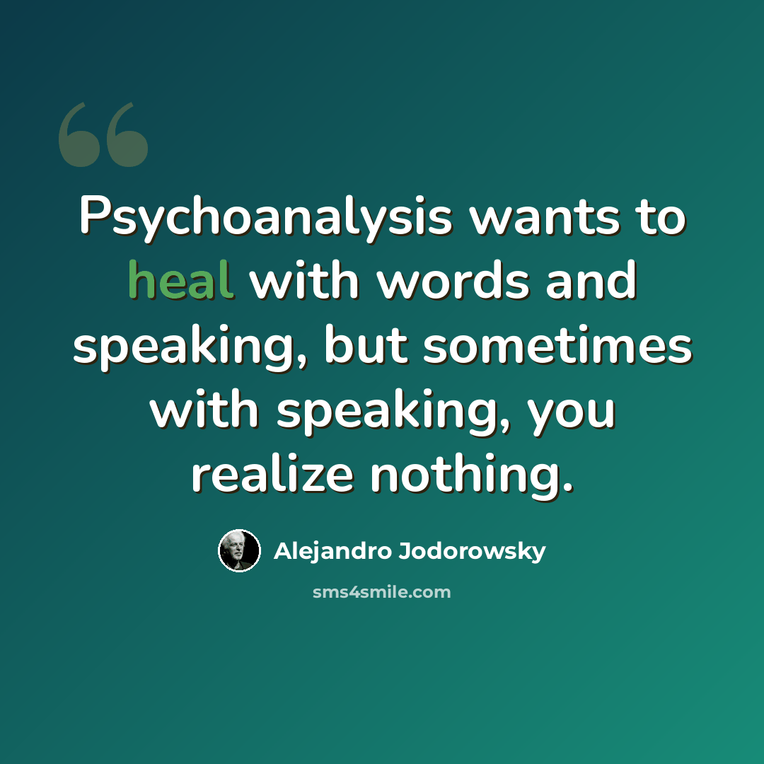 “Psychoanalysis wants to heal with words and speaking, but sometimes with speaking, you realize nothing.” quote by Alejandro Jodorowsky