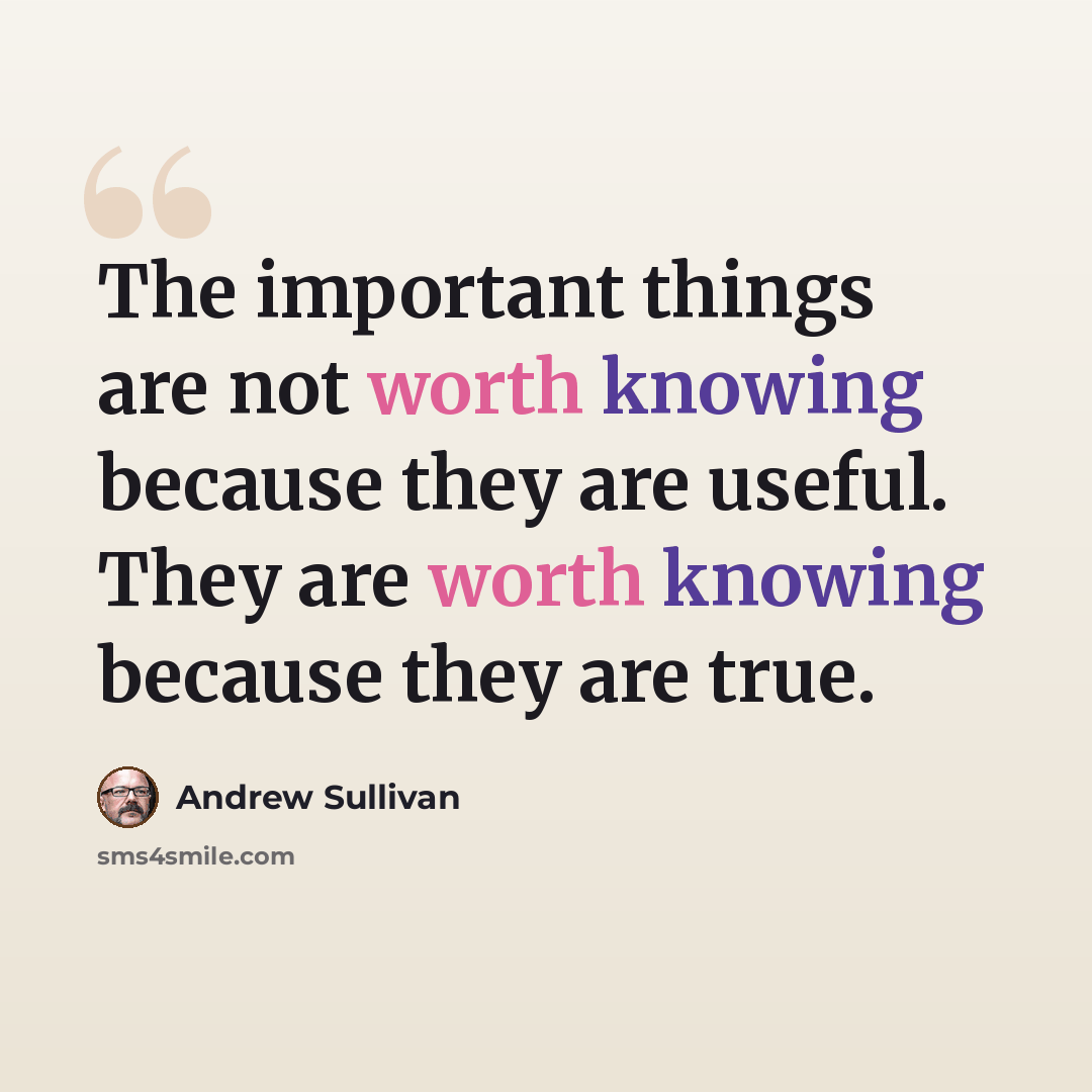 “The important things are not worth knowing because they are useful. They are worth knowing because they are true.” quote by Andrew Sullivan