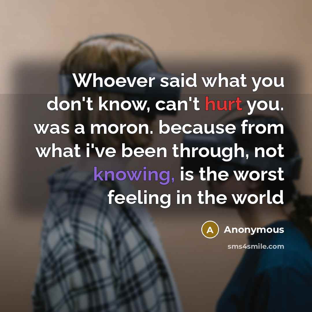 “Whoever said what you don't know, can't hurt you. was a moron. because from what i've been through, not knowing, is the worst feeling in the world” quote by Anonymous