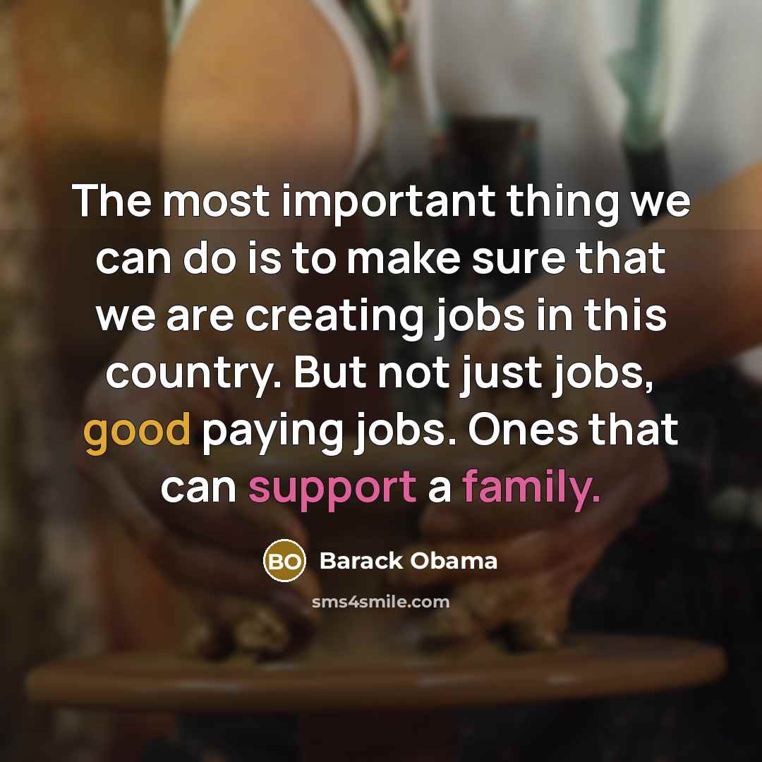 “The most important thing we can do is to make sure that we are creating jobs in this country. But not just jobs, good paying jobs. Ones that can support a family.” quote by Barack Obama
