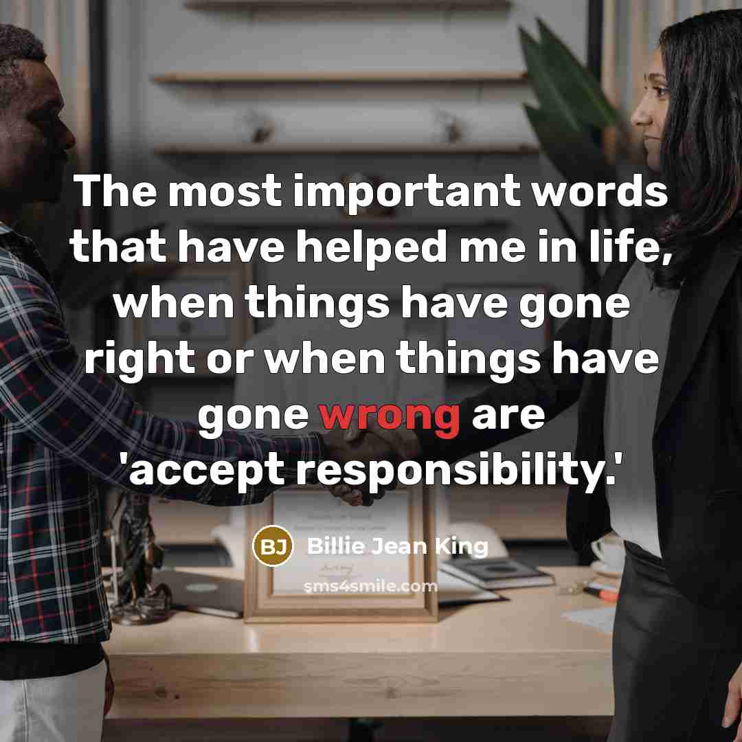 “The most important words that have helped me in life, when things have gone right or when things have gone wrong are 'accept responsibility.'” quote by Billie Jean King