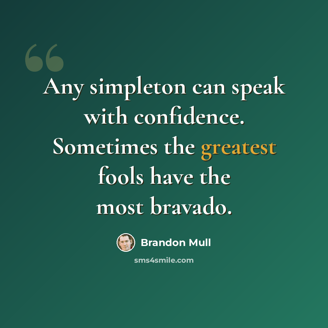 “Any simpleton can speak with confidence. Sometimes the greatest fools have the most bravado.” quote by Brandon Mull