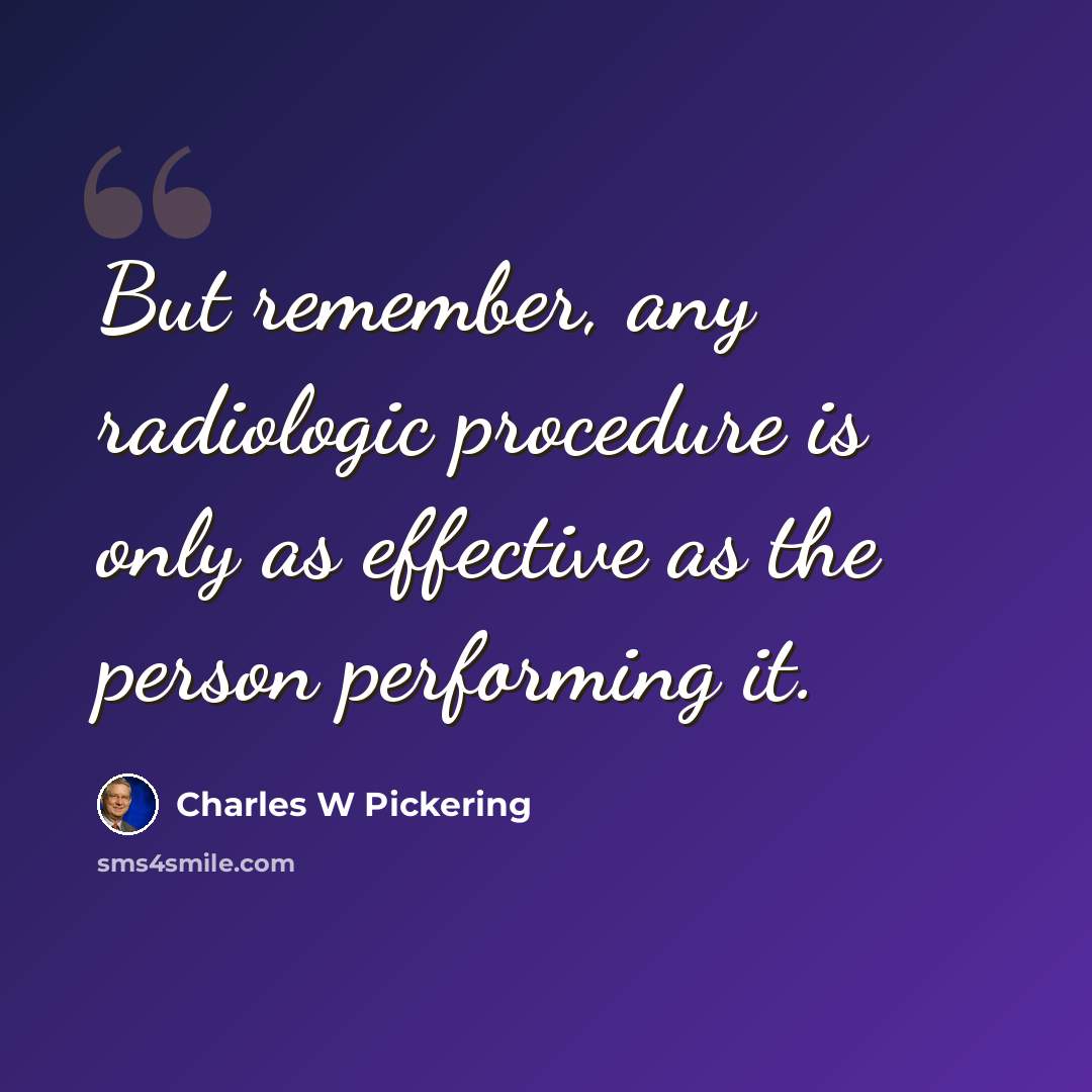 “But remember, any radiologic procedure is only as effective as the person performing it.” quote by Charles W Pickering