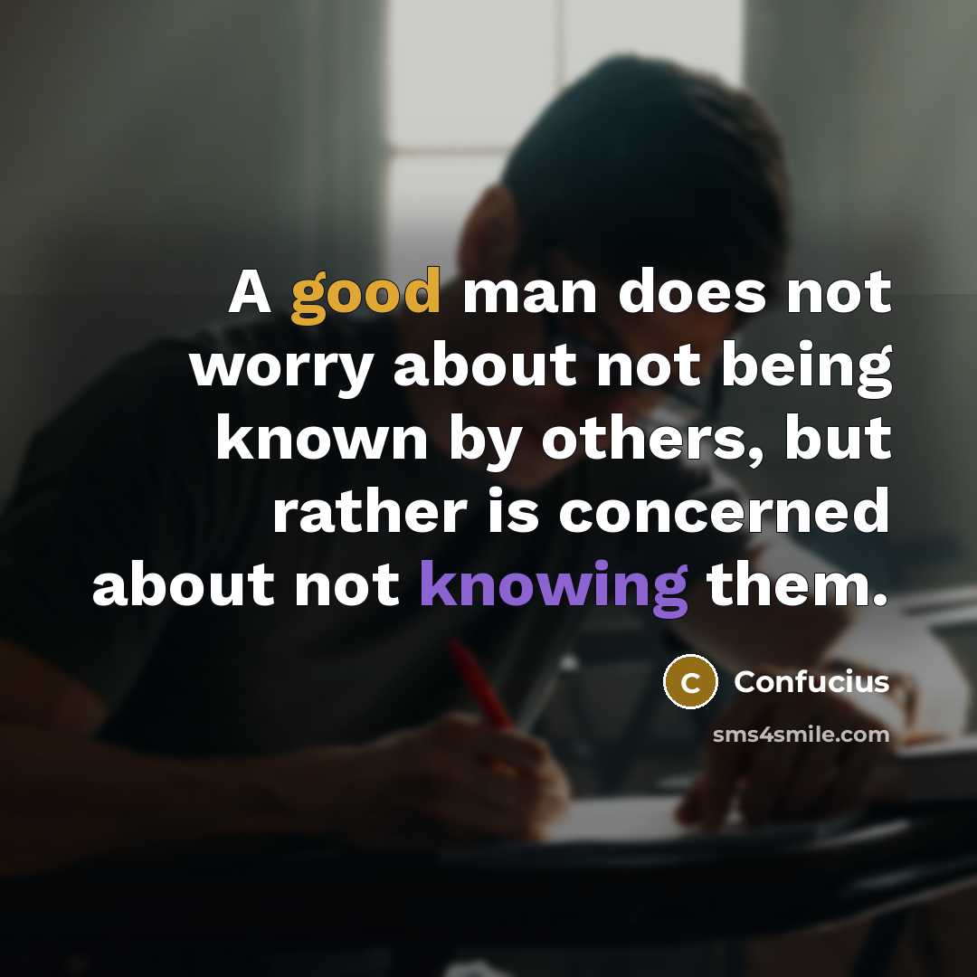 “A good man does not worry about not being known by others, but rather is concerned about not knowing them.” quote by Confucius