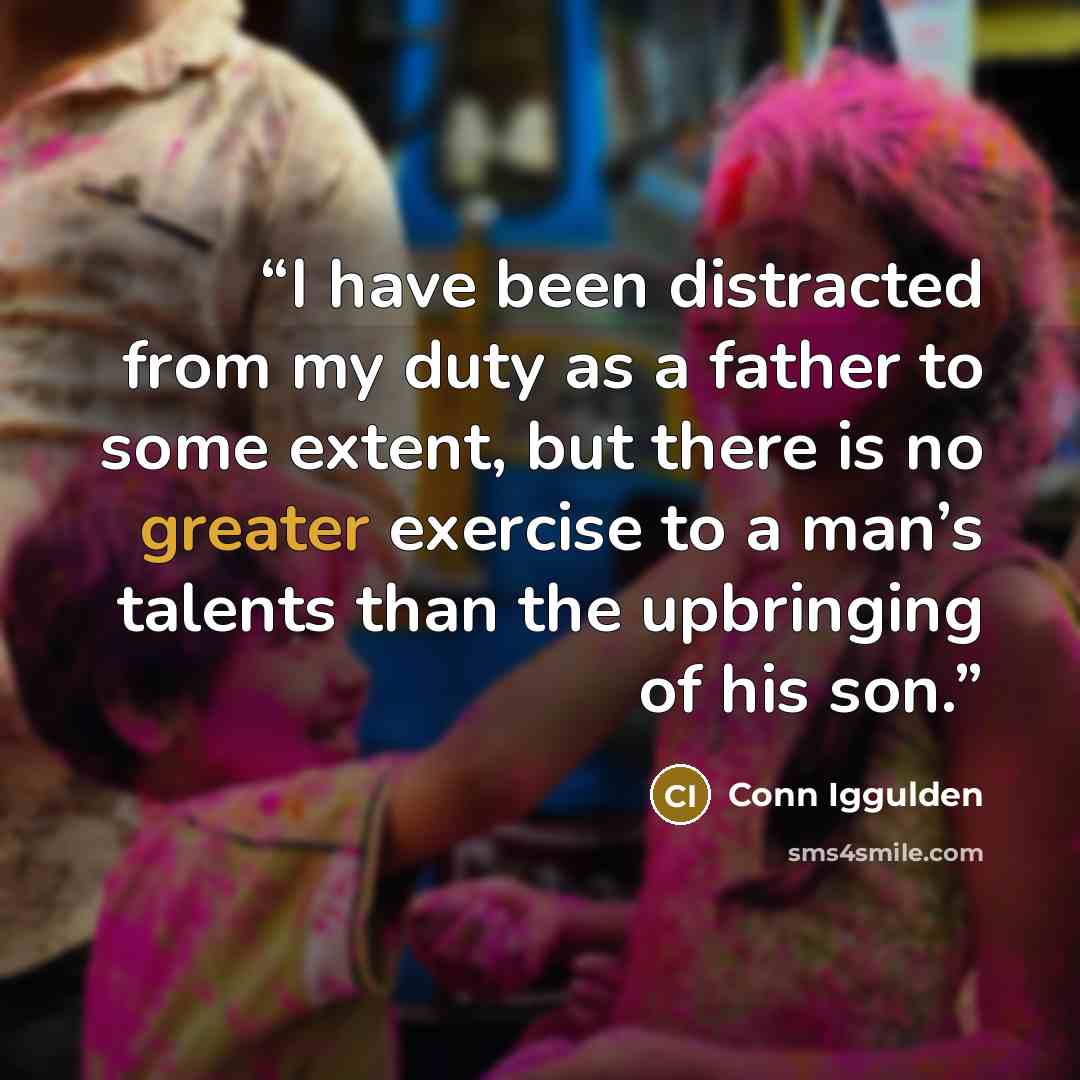 “I have been distracted from my duty as a father to some extent, but there is no greater exercise to a man’s talents than the upbringing of his son.” quote by Conn Iggulden