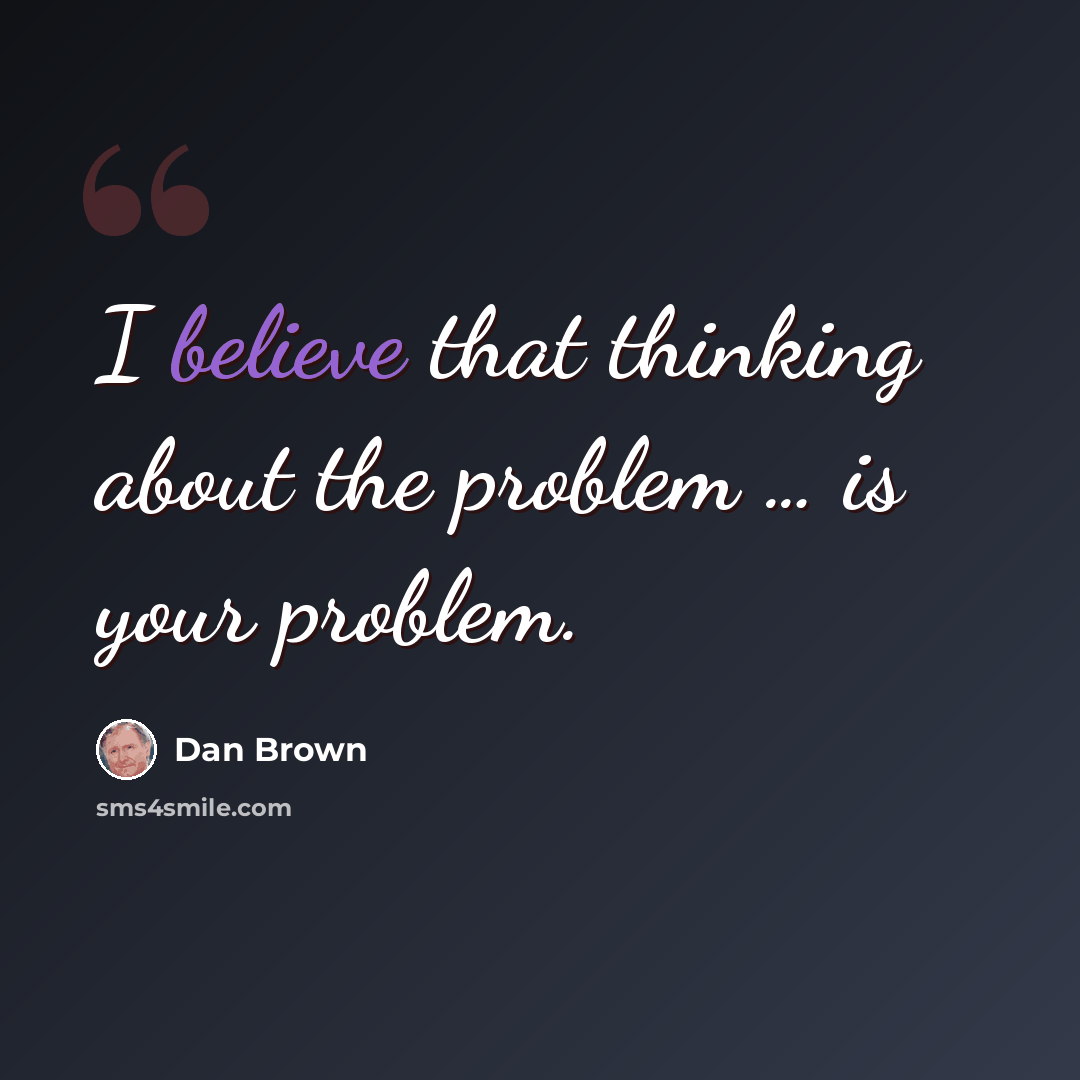 “I believe that thinking about the problem … is your problem.” quote by Dan Brown