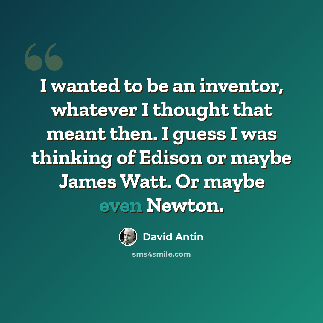 “I wanted to be an inventor, whatever I thought that meant then. I guess I was thinking of Edison or maybe James Watt. Or maybe even Newton.” quote by David Antin
