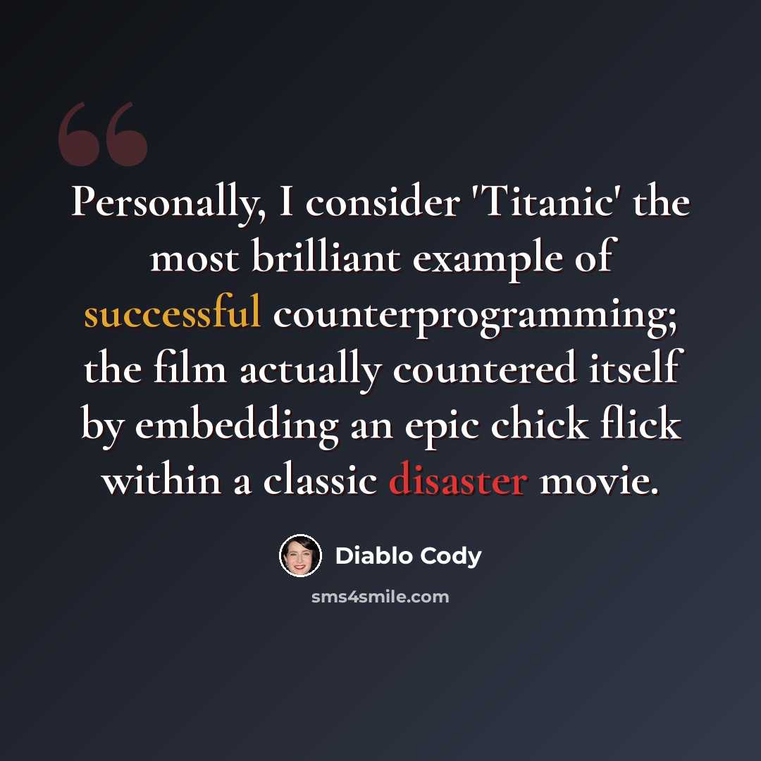 “Personally, I consider 'Titanic' the most brilliant example of successful counterprogramming; the film actually countered itself by embedding an epic chick flick within a classic disaster movie.” quote by Diablo Cody