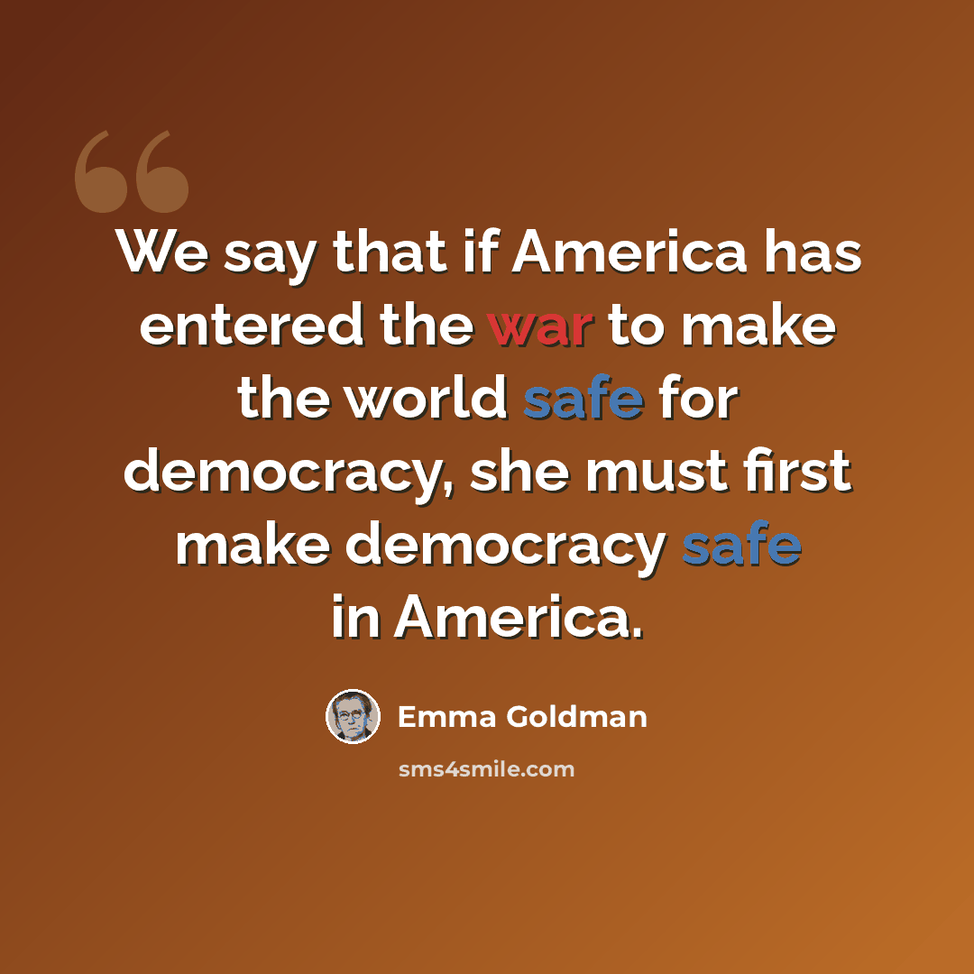 “We say that if America has entered the war to make the world safe for democracy, she must first make democracy safe in America.” quote by Emma Goldman