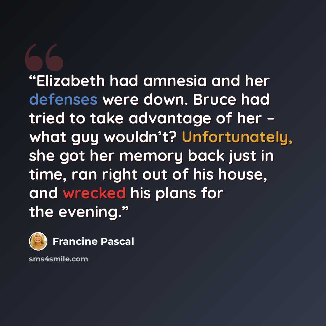 “Elizabeth had amnesia and her defenses were down. Bruce had tried to take advantage of her – what guy wouldn’t? Unfortunately, she got her memory back just in time, ran right out of his house, and wrecked his plans for the evening.” quote by Francine Pascal