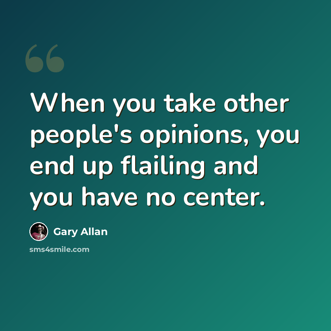 “When you take other people's opinions, you end up flailing and you have no center.” quote by Gary Allan