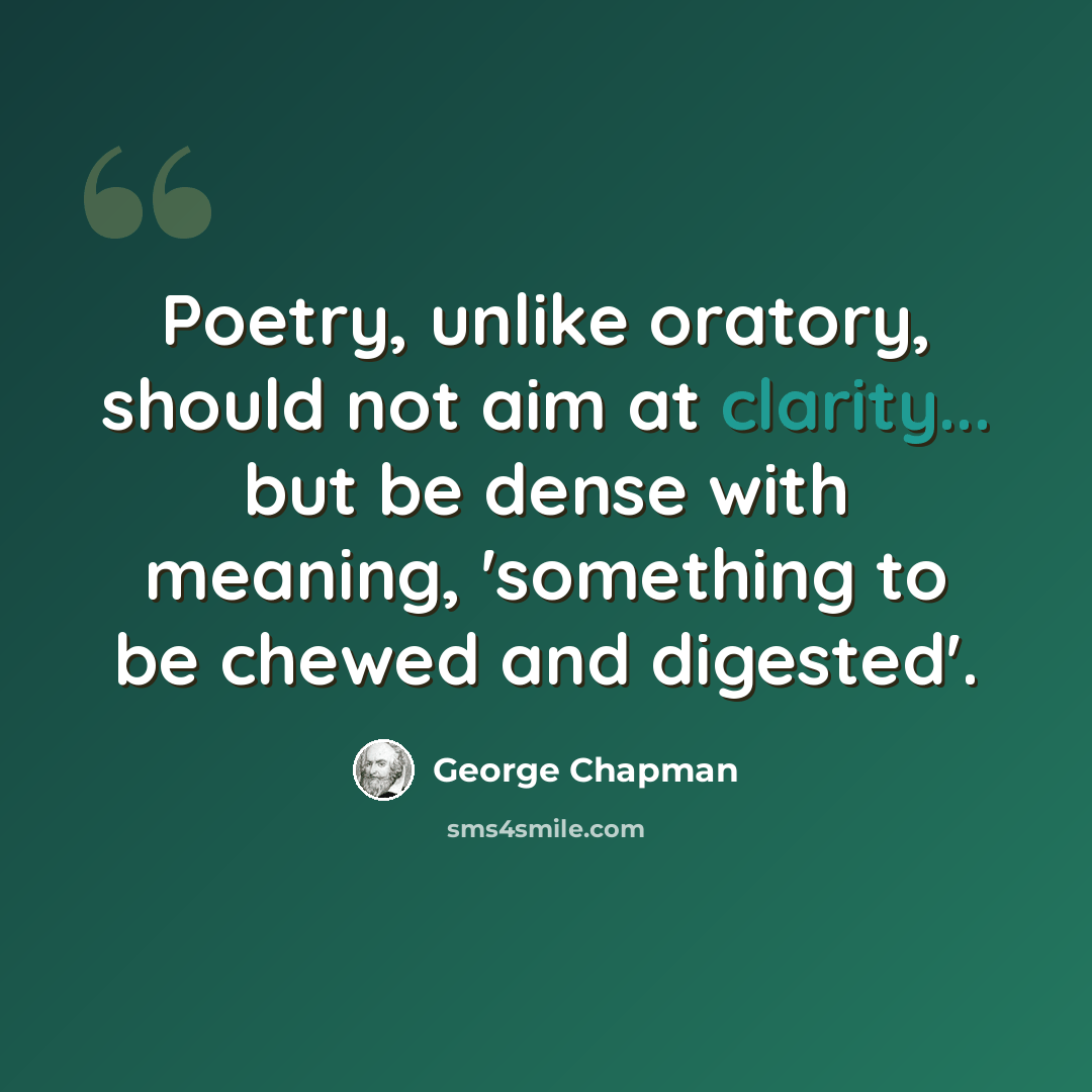 “Poetry, unlike oratory, should not aim at clarity... but be dense with meaning, 'something to be chewed and digested'.” quote by George Chapman