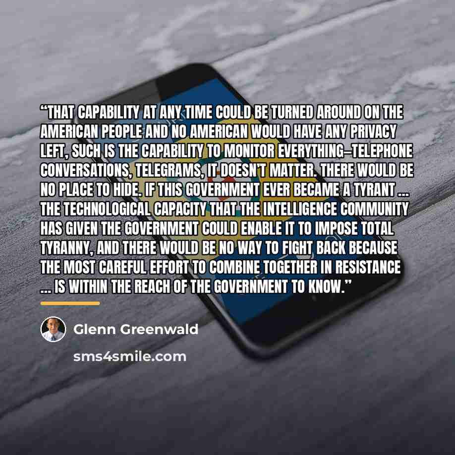 “That capability at any time could be turned around on the American people and no American would have any privacy left, such is the capability to monitor everything—telephone conversations, telegrams, it doesn’t matter. There would be no place to hide. If this government ever became a tyrant … the…” quote by Glenn Greenwald