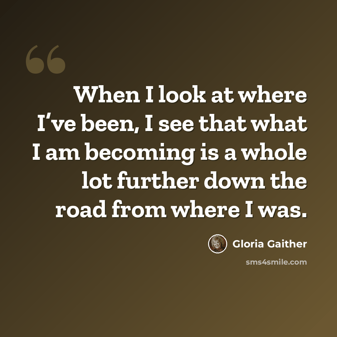 “When I look at where I’ve been, I see that what I am becoming is a whole lot further down the road from where I was.” quote by Gloria Gaither