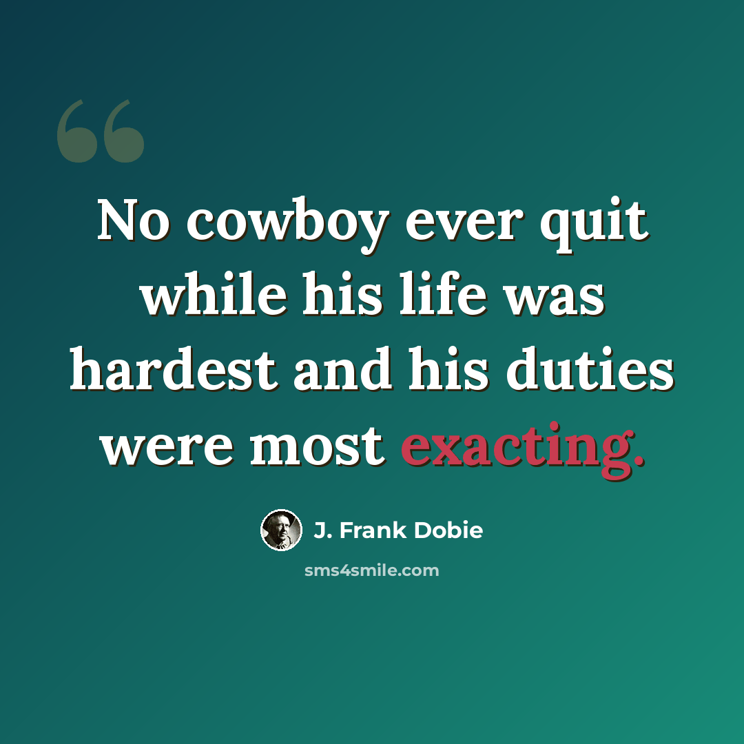 “No cowboy ever quit while his life was hardest and his duties were most exacting.” quote by J. Frank Dobie