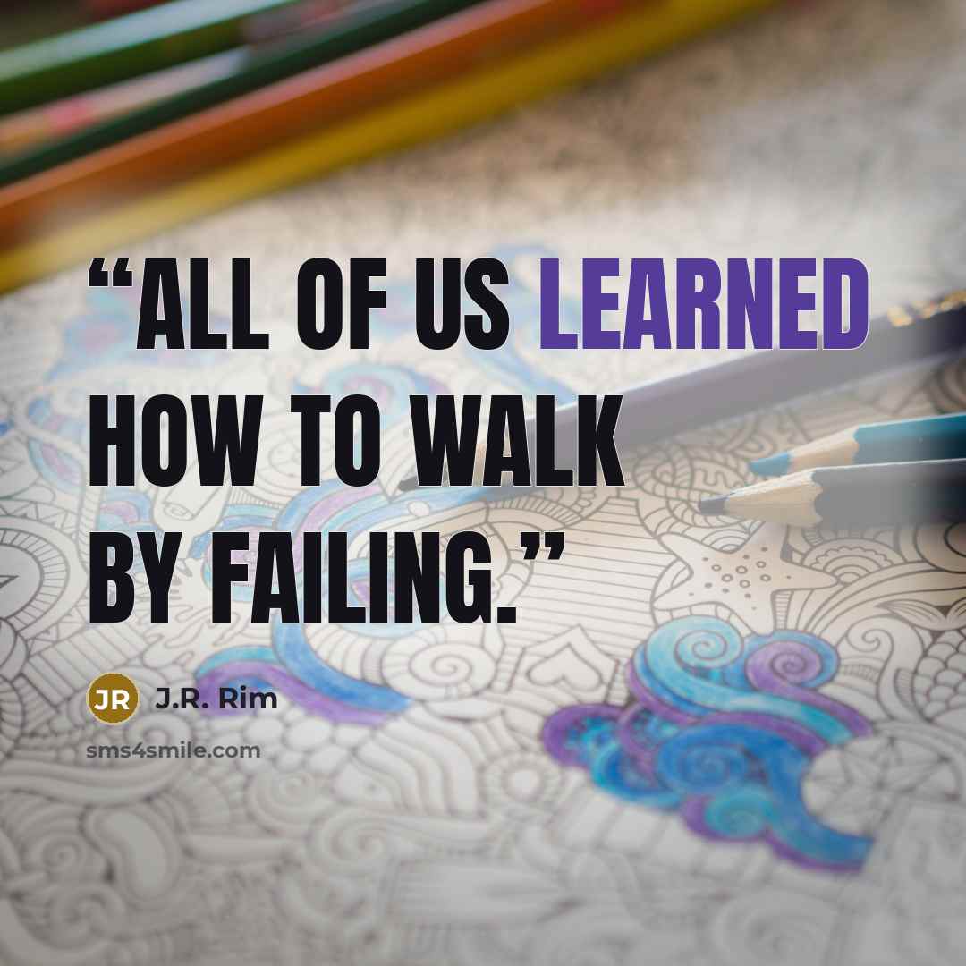 “All of us learned how to walk by failing.” quote by J.R. Rim