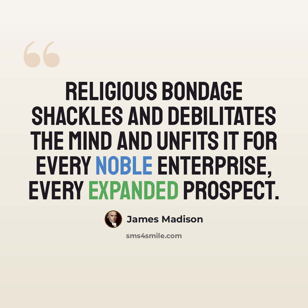 “Religious bondage shackles and debilitates the mind and unfits it for every noble enterprise, every expanded prospect.” quote by James Madison