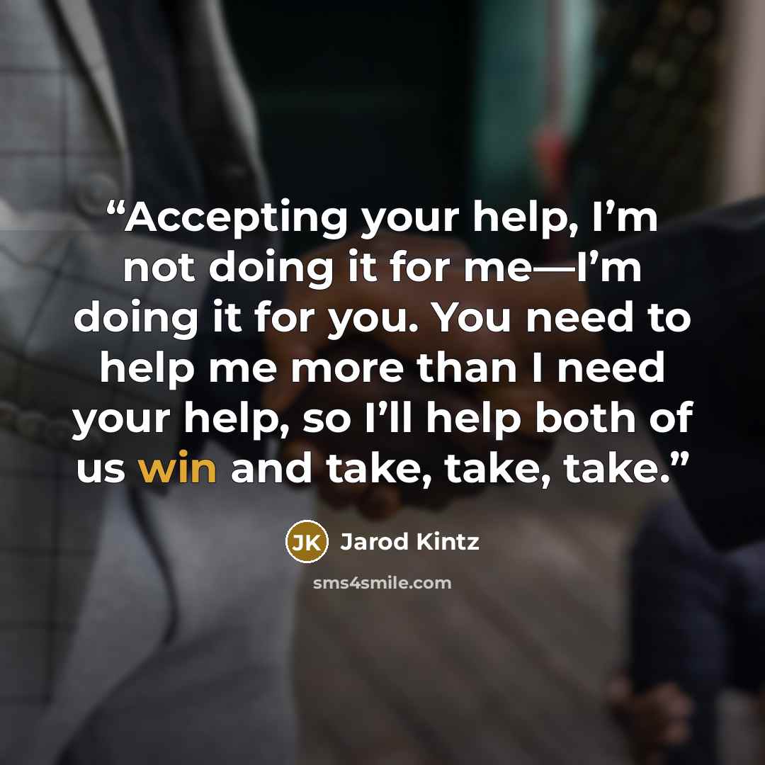 “Accepting your help, I’m not doing it for me—I’m doing it for you. You need to help me more than I need your help, so I’ll help both of us win and take, take, take.” quote by Jarod Kintz