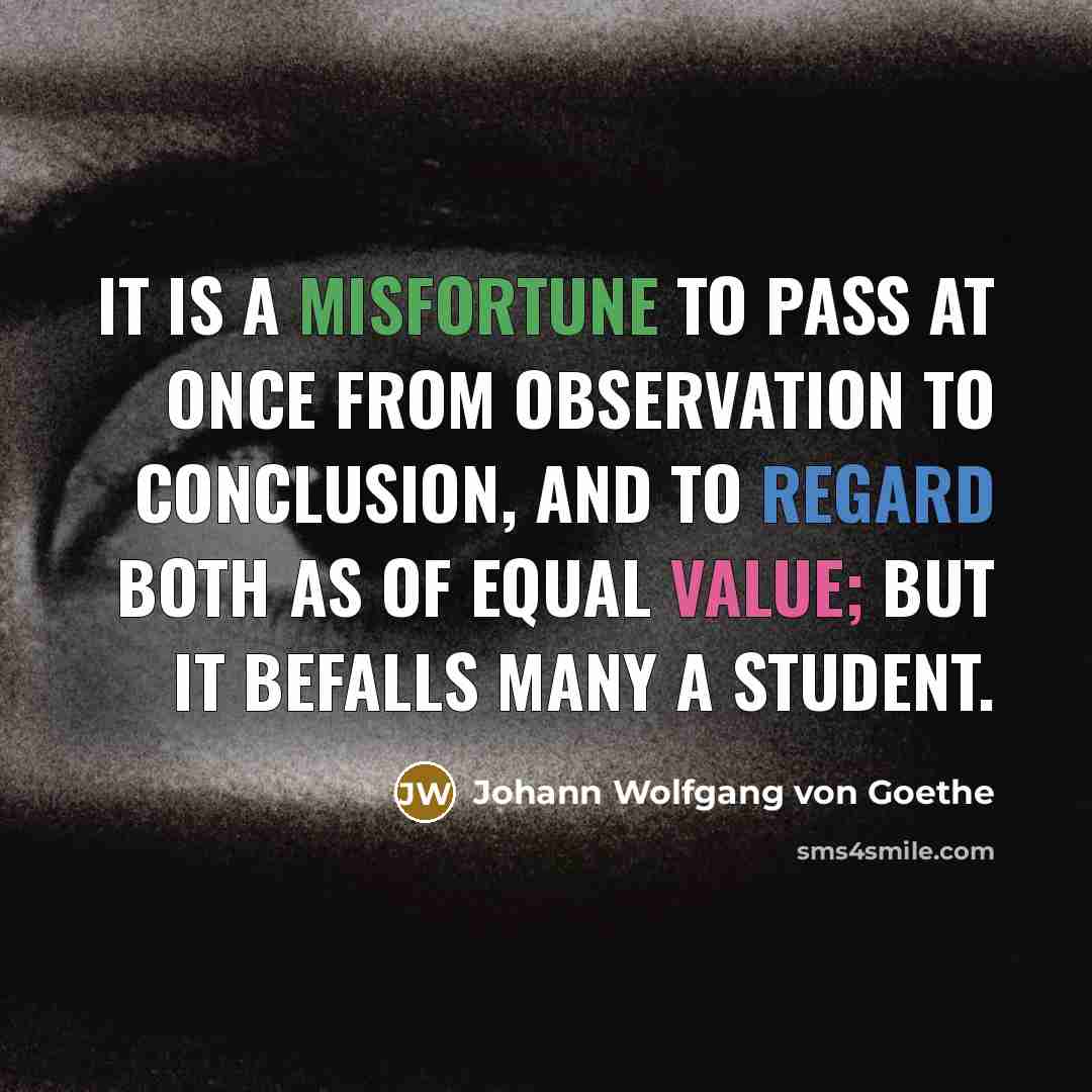 “It is a misfortune to pass at once from observation to conclusion, and to regard both as of equal value; but it befalls many a student.” quote by Johann Wolfgang von Goethe
