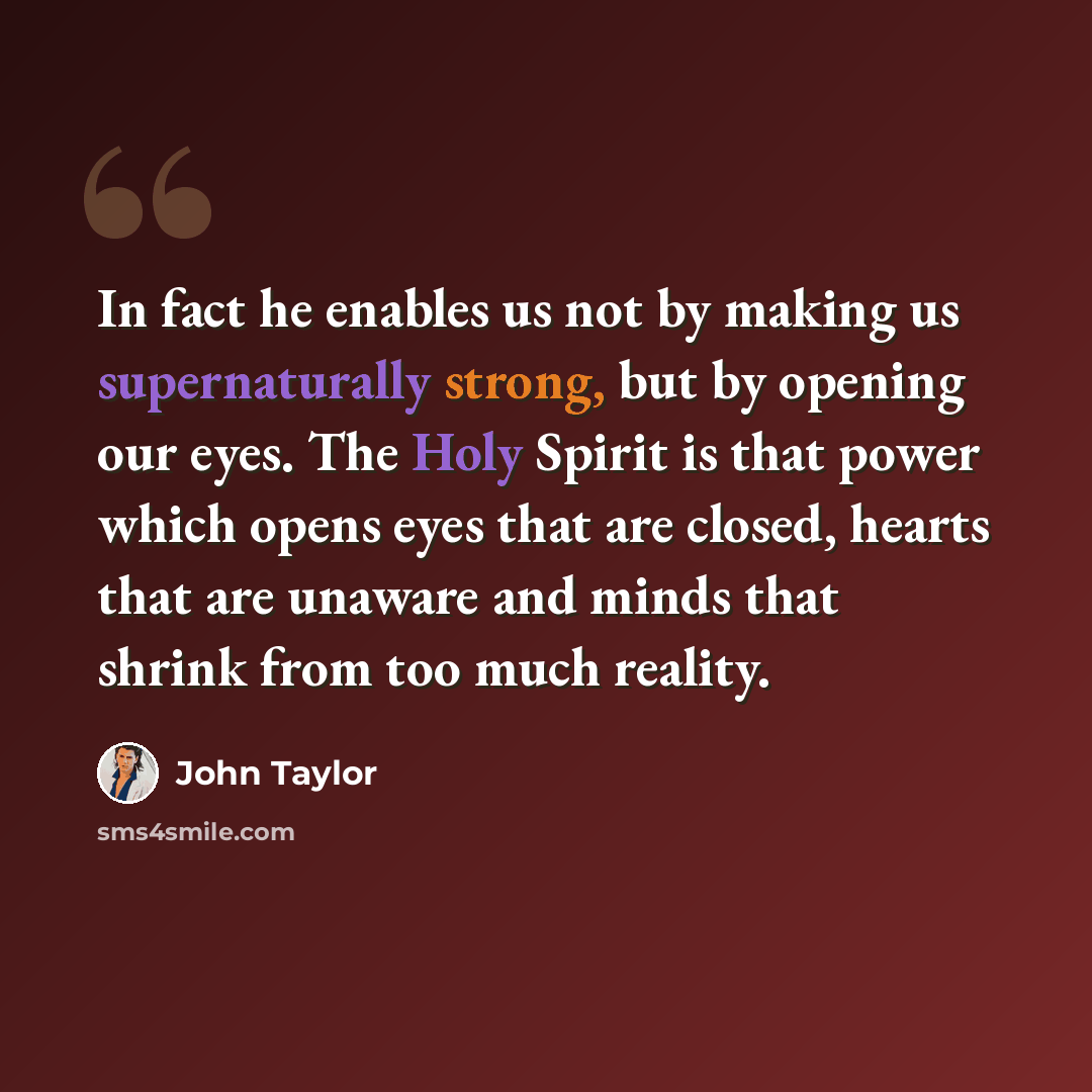 “In fact he enables us not by making us supernaturally strong, but by opening our eyes. The Holy Spirit is that power which opens eyes that are closed, hearts that are unaware and minds that shrink from too much reality.” quote by John Taylor
